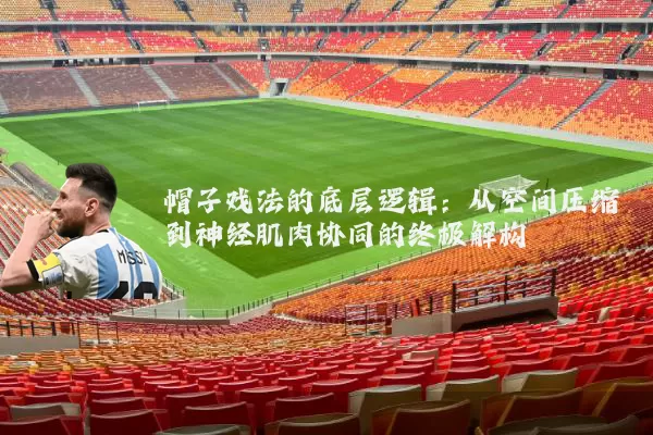 帽子戏法的底层逻辑：从空间压缩到神经肌肉协同的终极解构