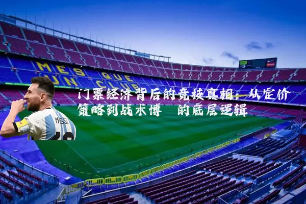 门票经济背后的竞技真相:从定价策略到战术博弈的底层逻辑