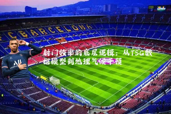 射门效率的底层逻辑:从TSG数据模型到地理气候干预