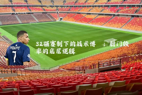 32强赛制下的战术博弈：射门效率的底层逻辑