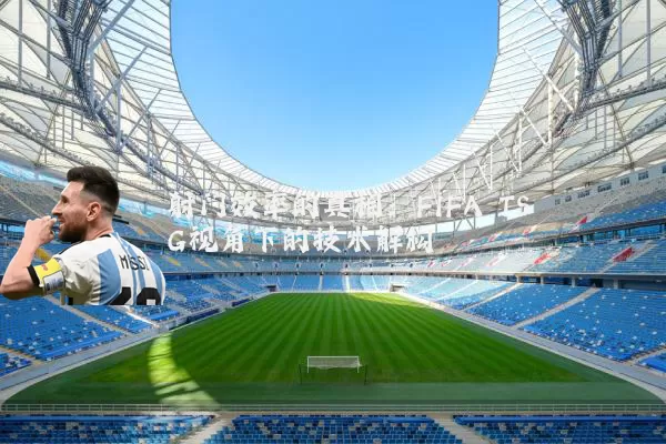 射门效率的真相:FIFA TSG视角下的技术解构